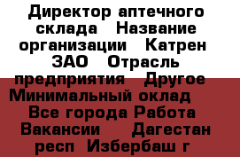 Директор аптечного склада › Название организации ­ Катрен, ЗАО › Отрасль предприятия ­ Другое › Минимальный оклад ­ 1 - Все города Работа » Вакансии   . Дагестан респ.,Избербаш г.